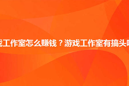 游戏工作室怎么赚钱？游戏工作室有搞头吗？